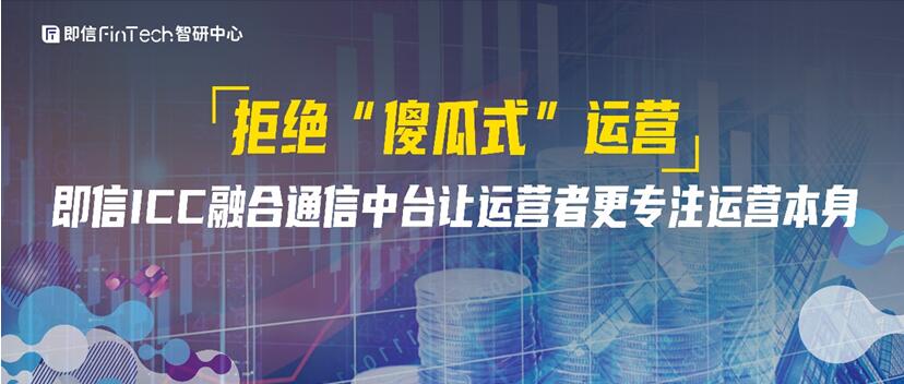 拒絕“傻瓜式”運(yùn)營?即信ICC融合通信中臺讓運(yùn)營者更專注運(yùn)營本身