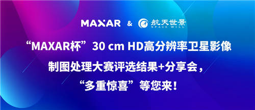 “MAXAR杯”30 cm HD高分辨率衛(wèi)星影像制圖處理大賽“多重驚喜”等您來(lái)！