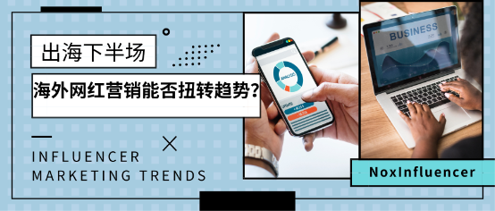 NoxInfluencer：出海下半場(chǎng) 海外網(wǎng)紅營銷能否扭轉(zhuǎn)戰(zhàn)局？