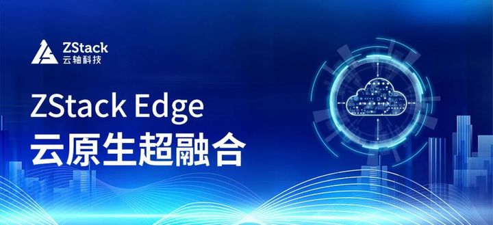 ZStack Edge 云原生超融合發(fā)布，一站式交付云原生基礎(chǔ)設(shè)施